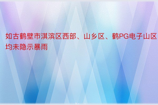 如古鹤壁市淇滨区西部、山乡区、鹤PG电子山区均未隐示暴雨