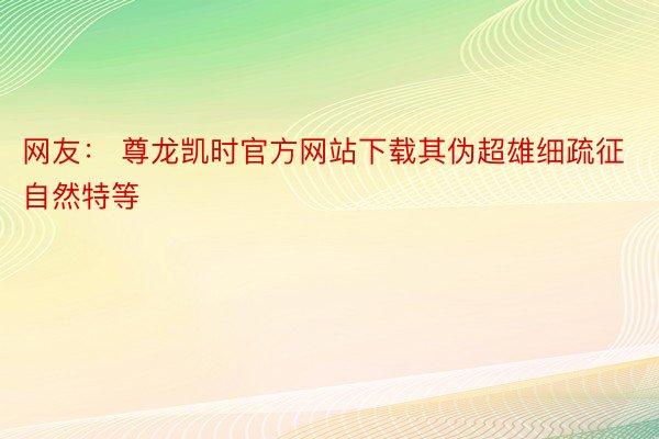 网友： 尊龙凯时官方网站下载其伪超雄细疏征自然特等