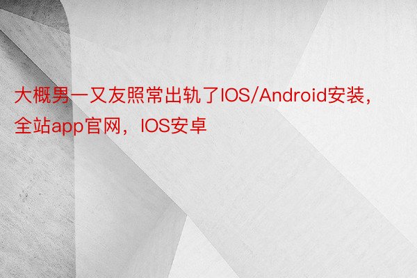 大概男一又友照常出轨了IOS/Android安装，全站app官网，IOS安卓