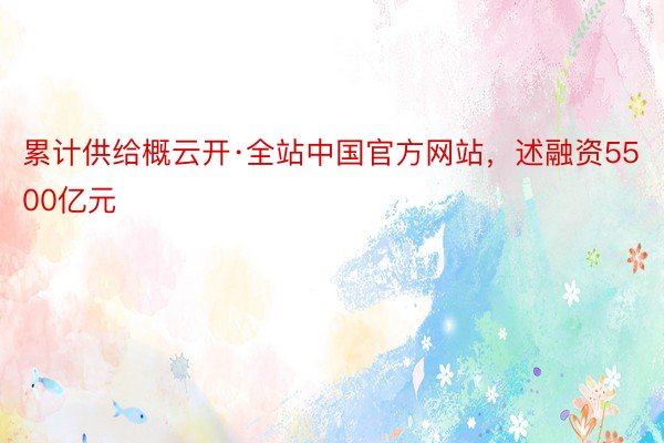 累计供给概云开·全站中国官方网站，述融资5500亿元