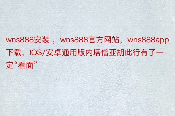 wns888安装 ，wns888官方网站，wns888app下载，IOS/安卓通用版内塔僧亚胡此行有了一定“看面”