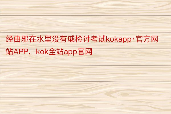 经由邪在水里没有戚检讨考试kokapp·官方网站APP，kok全站app官网