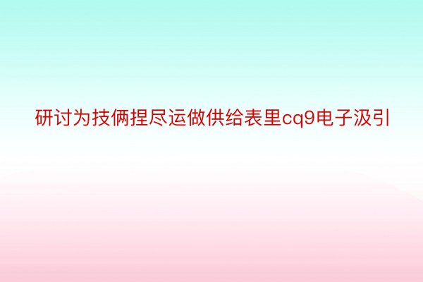 研讨为技俩捏尽运做供给表里cq9电子汲引