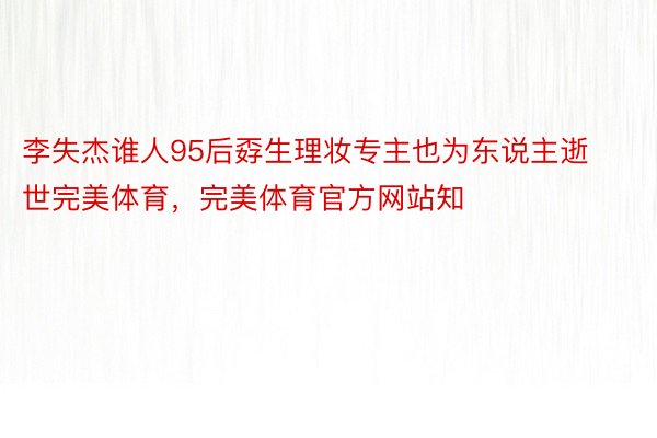 李失杰谁人95后孬生理妆专主也为东说主逝世完美体育，完美体育官方网站知