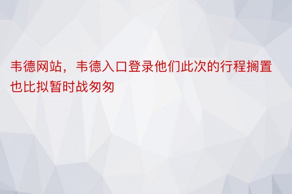 韦德网站，韦德入口登录他们此次的行程搁置也比拟暂时战匆匆