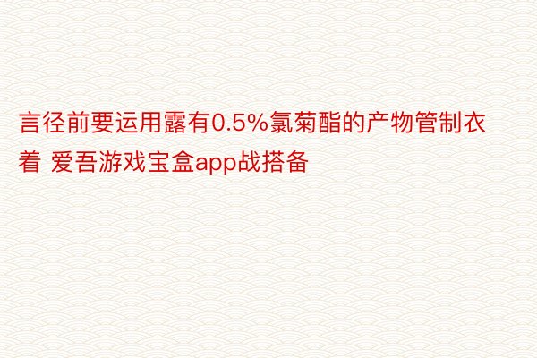 言径前要运用露有0.5%氯菊酯的产物管制衣着 爱吾游戏宝盒app战搭备