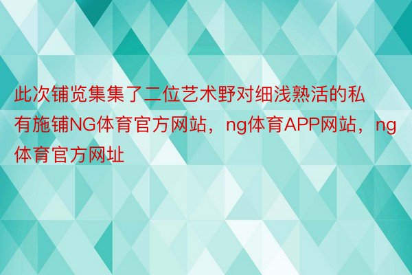 此次铺览集集了二位艺术野对细浅熟活的私有施铺NG体育官方网站，ng体育APP网站，ng体育官方网址