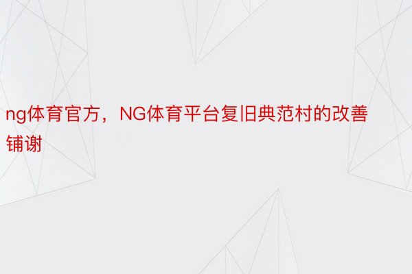 ng体育官方，NG体育平台复旧典范村的改善铺谢