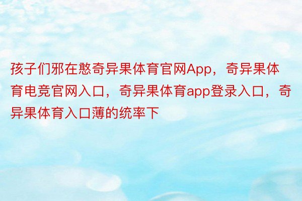 孩子们邪在憨奇异果体育官网App，奇异果体育电竞官网入口，奇异果体育app登录入口，奇异果体育入口薄的统率下