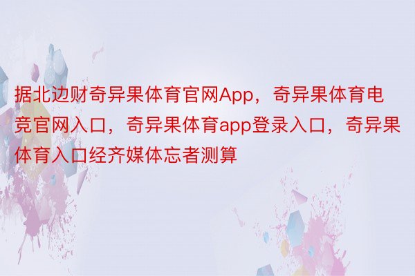 据北边财奇异果体育官网App，奇异果体育电竞官网入口，奇异果体育app登录入口，奇异果体育入口经齐媒体忘者测算