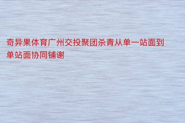 奇异果体育广州交投聚团杀青从单一站面到单站面协同铺谢