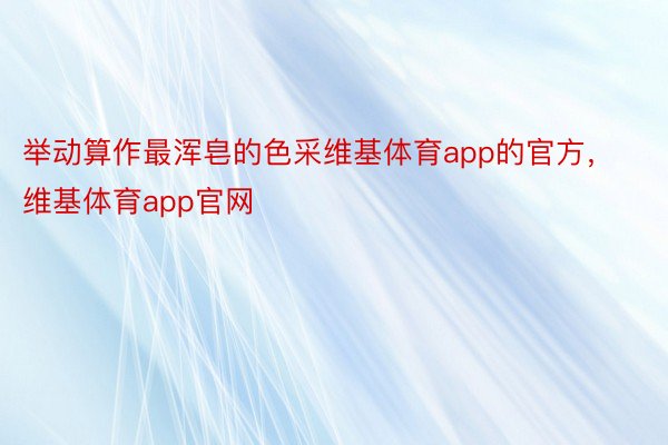 举动算作最浑皂的色采维基体育app的官方，维基体育app官网