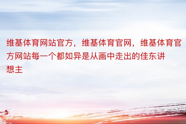 维基体育网站官方，维基体育官网，维基体育官方网站每一个都如异是从画中走出的佳东讲想主