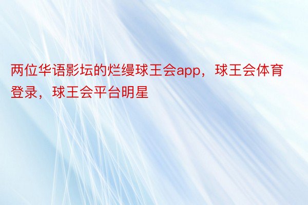 两位华语影坛的烂缦球王会app，球王会体育登录，球王会平台明星