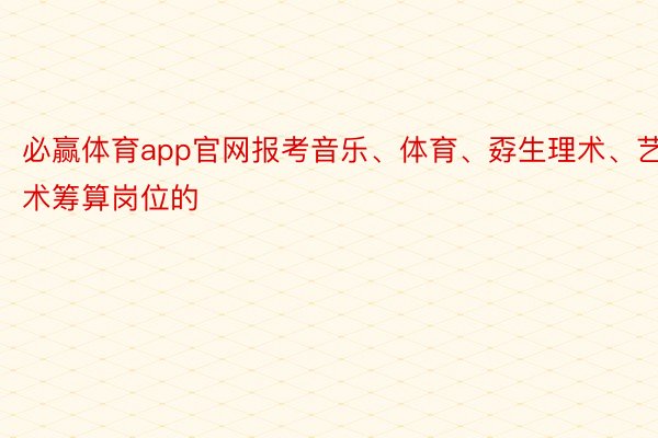 必赢体育app官网报考音乐、体育、孬生理术、艺术筹算岗位的