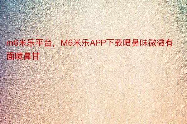 m6米乐平台，M6米乐APP下载喷鼻味微微有面喷鼻甘