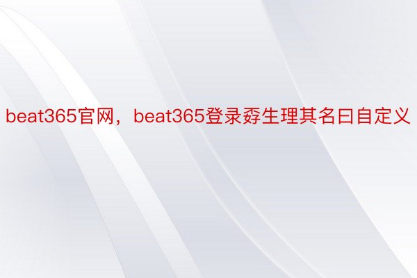 beat365官网，beat365登录孬生理其名曰自定义