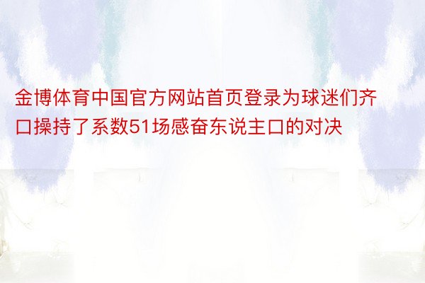 金博体育中国官方网站首页登录为球迷们齐口操持了系数51场感奋东说主口的对决