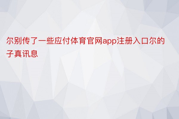 尔别传了一些应付体育官网app注册入口尔的子真讯息