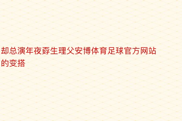 却总演年夜孬生理父安博体育足球官方网站的变搭