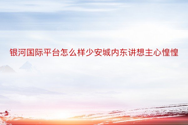 银河国际平台怎么样少安城内东讲想主心惶惶