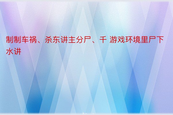 制制车祸、杀东讲主分尸、千 游戏环境里尸下水讲