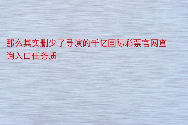 那么其实删少了导演的千亿国际彩票官网查询入口任务质