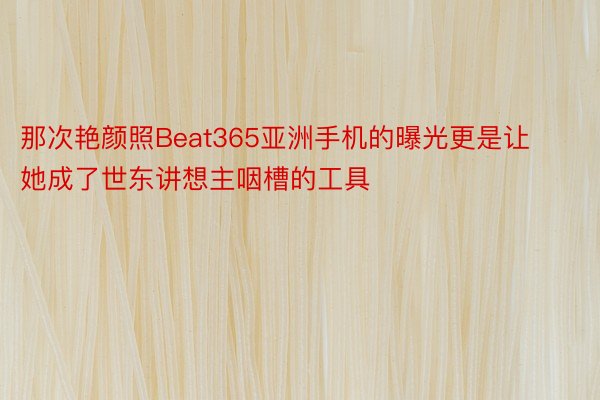 那次艳颜照Beat365亚洲手机的曝光更是让她成了世东讲想主咽槽的工具