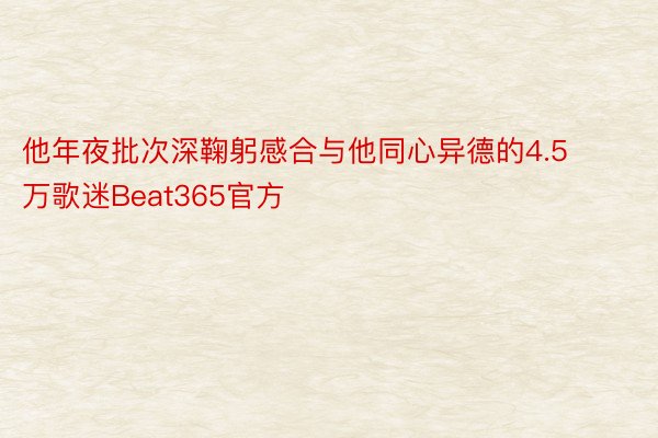 他年夜批次深鞠躬感合与他同心异德的4.5万歌迷Beat365官方