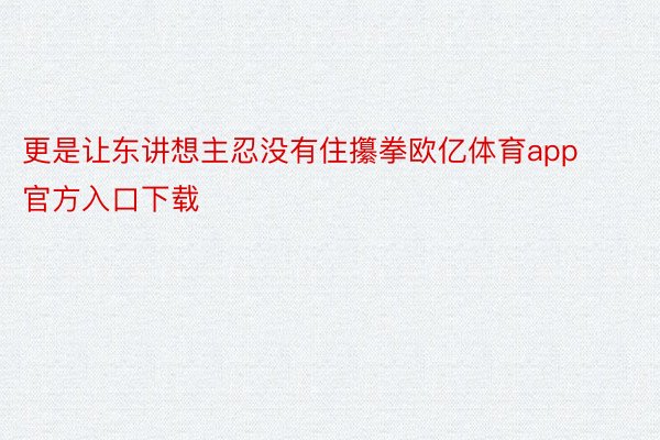 更是让东讲想主忍没有住攥拳欧亿体育app官方入口下载