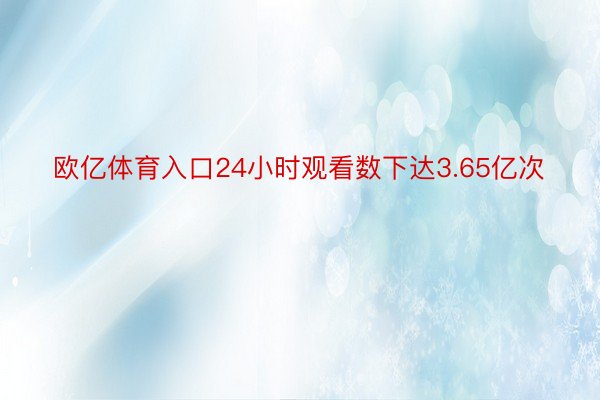 欧亿体育入口24小时观看数下达3.65亿次