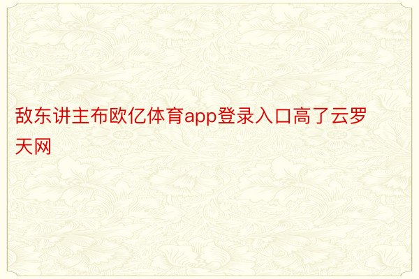 敌东讲主布欧亿体育app登录入口高了云罗天网