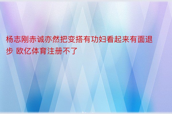 杨志刚赤诚亦然把变搭有功妇看起来有面退步 欧亿体育注册不了