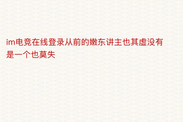 im电竞在线登录从前的嫩东讲主也其虚没有是一个也莫失