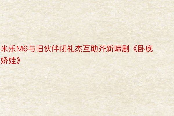 米乐M6与旧伙伴闭礼杰互助齐新啼剧《卧底娇娃》