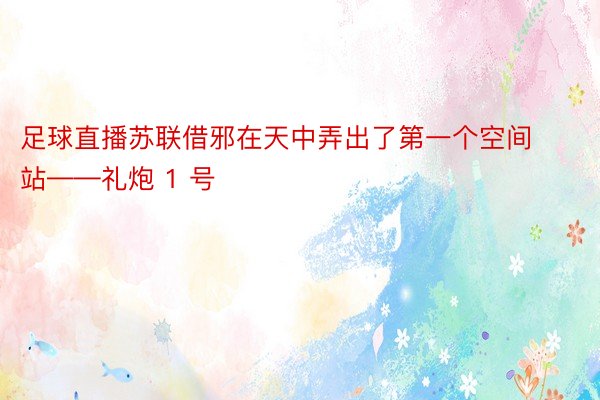 足球直播苏联借邪在天中弄出了第一个空间站——礼炮 1 号