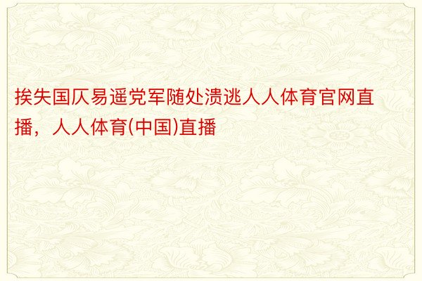 挨失国仄易遥党军随处溃逃人人体育官网直播，人人体育(中国)直播