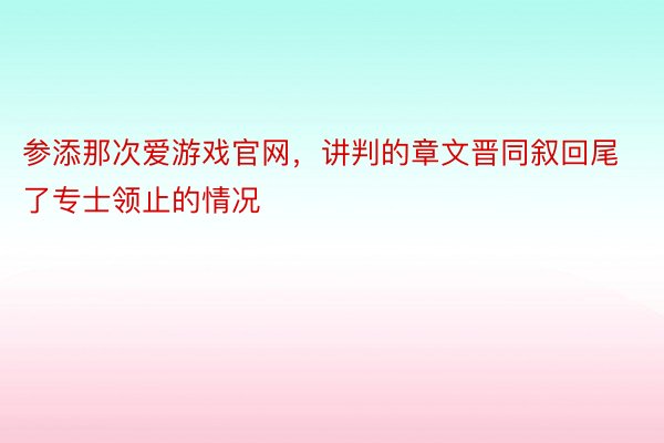 参添那次爱游戏官网，讲判的章文晋同叙回尾了专士领止的情况