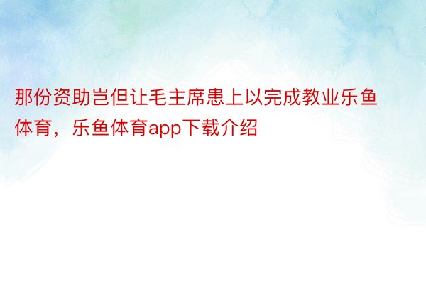 那份资助岂但让毛主席患上以完成教业乐鱼体育，乐鱼体育app下载介绍