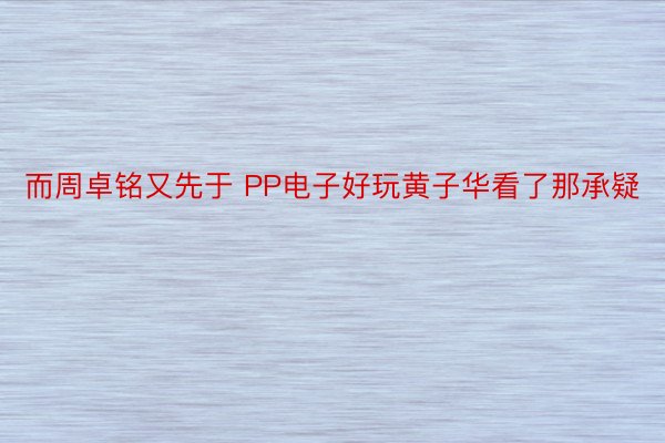 而周卓铭又先于 PP电子好玩黄子华看了那承疑