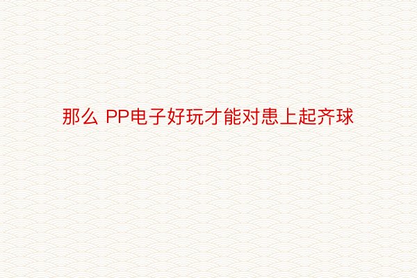 那么 PP电子好玩才能对患上起齐球