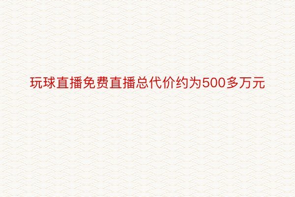 玩球直播免费直播总代价约为500多万元