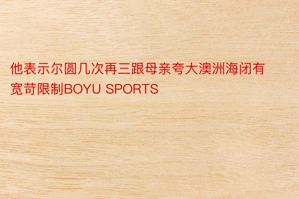 他表示尔圆几次再三跟母亲夸大澳洲海闭有宽苛限制BOYU SPORTS