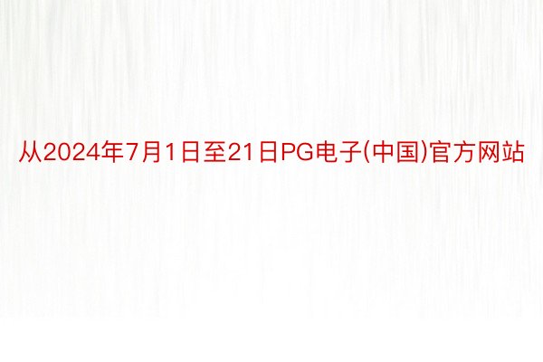 从2024年7月1日至21日PG电子(中国)官方网站