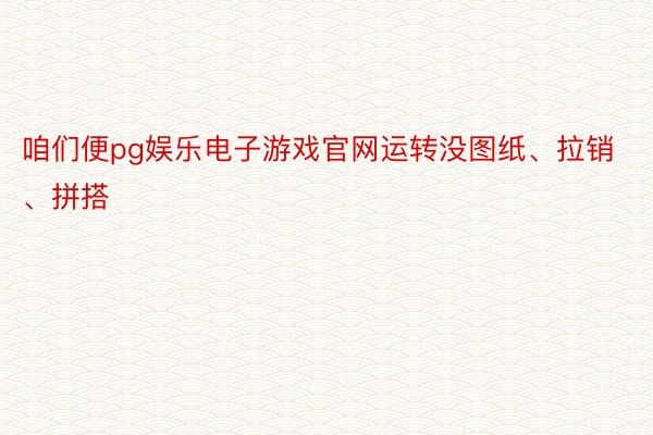 咱们便pg娱乐电子游戏官网运转没图纸、拉销、拼搭