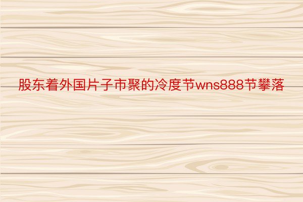 股东着外国片子市聚的冷度节wns888节攀落