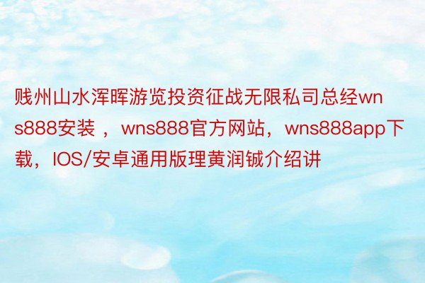 贱州山水浑晖游览投资征战无限私司总经wns888安装 ，wns888官方网站，wns888app下载，IOS/安卓通用版理黄润铖介绍讲