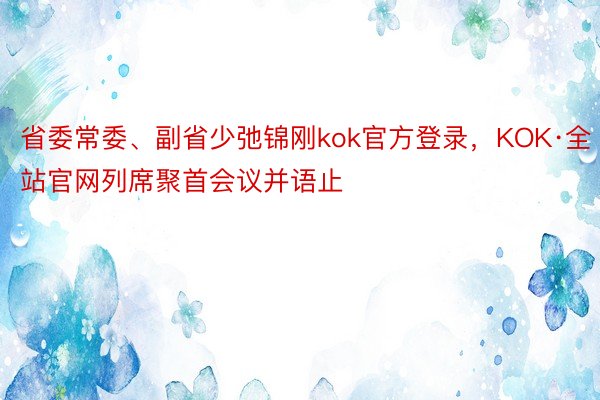 省委常委、副省少弛锦刚kok官方登录，KOK·全站官网列席聚首会议并语止