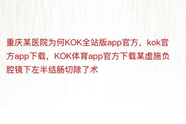 重庆某医院为何KOK全站版app官方，kok官方app下载，KOK体育app官方下载某虚施负腔镜下左半结肠切除了术