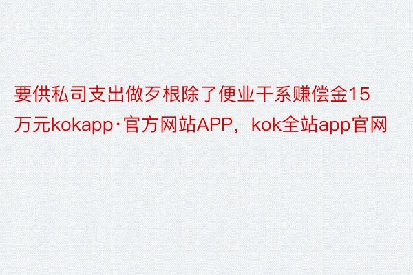 要供私司支出做歹根除了便业干系赚偿金15万元kokapp·官方网站APP，kok全站app官网